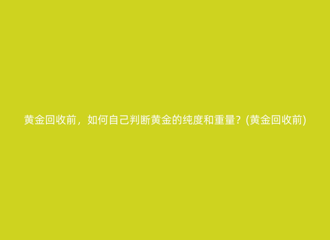 黄金回收前，如何自己判断黄金的纯度和重量？(黄金回收前)