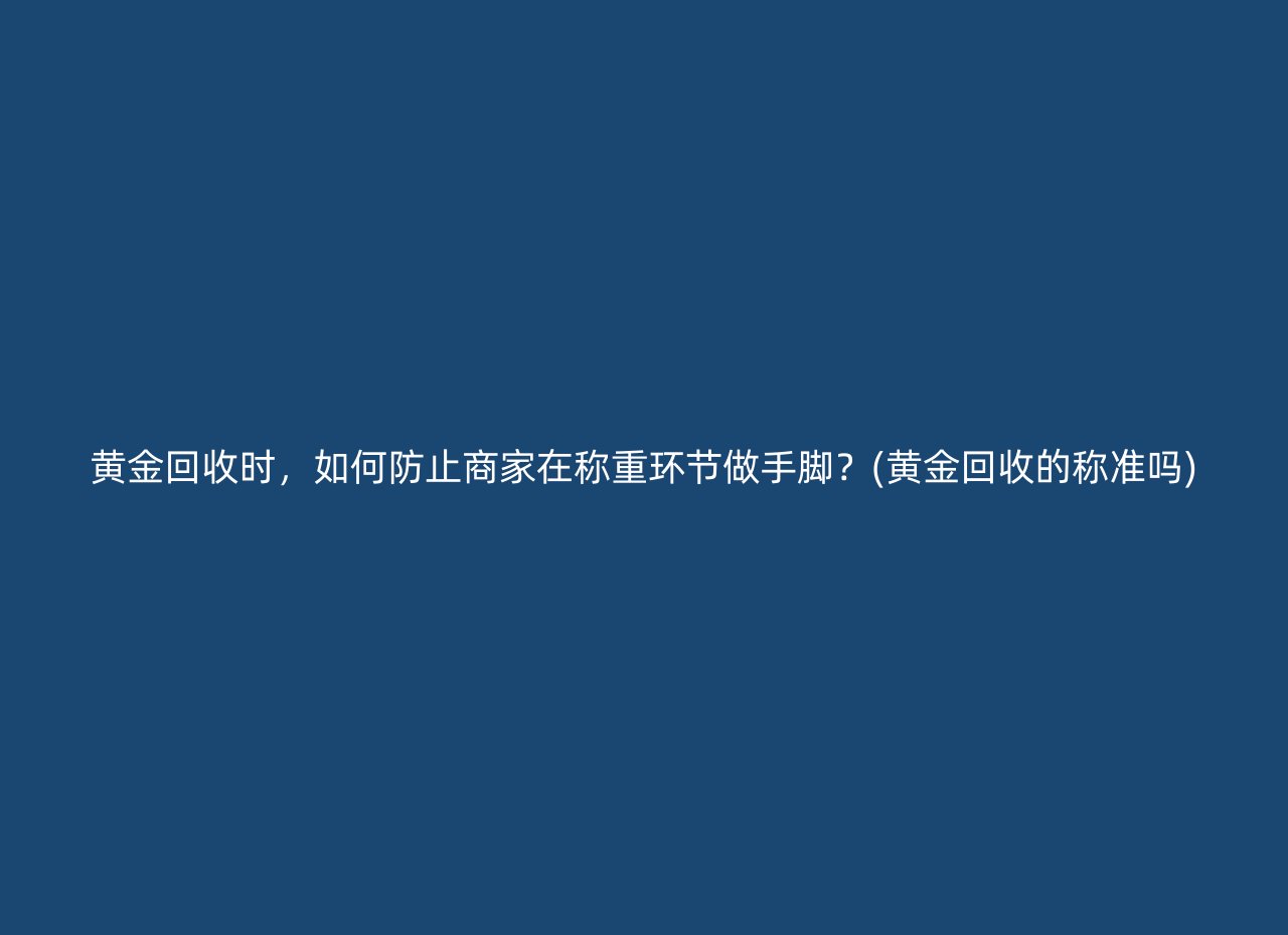 黄金回收时，如何防止商家在称重环节做手脚？(黄金回收的称准吗)