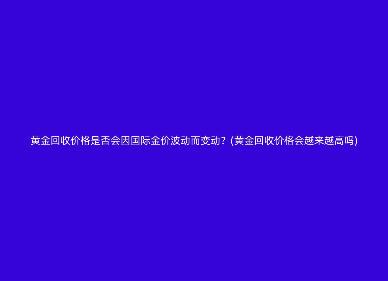 黄金回收价格是否会因国际金价波动而变动？(黄金回收价格会越来越高吗)