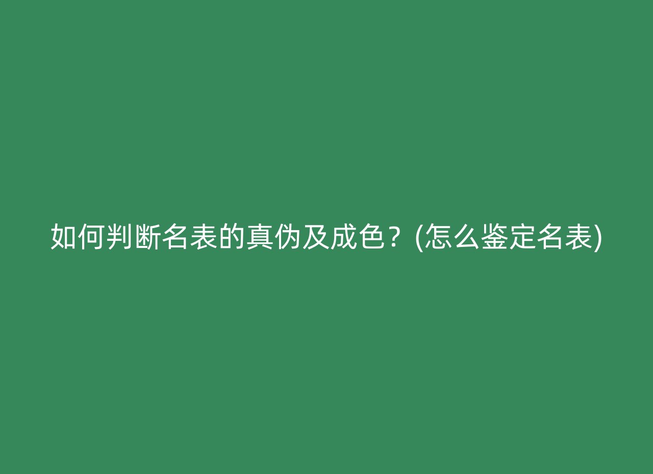 如何判断名表的真伪及成色？(怎么鉴定名表)