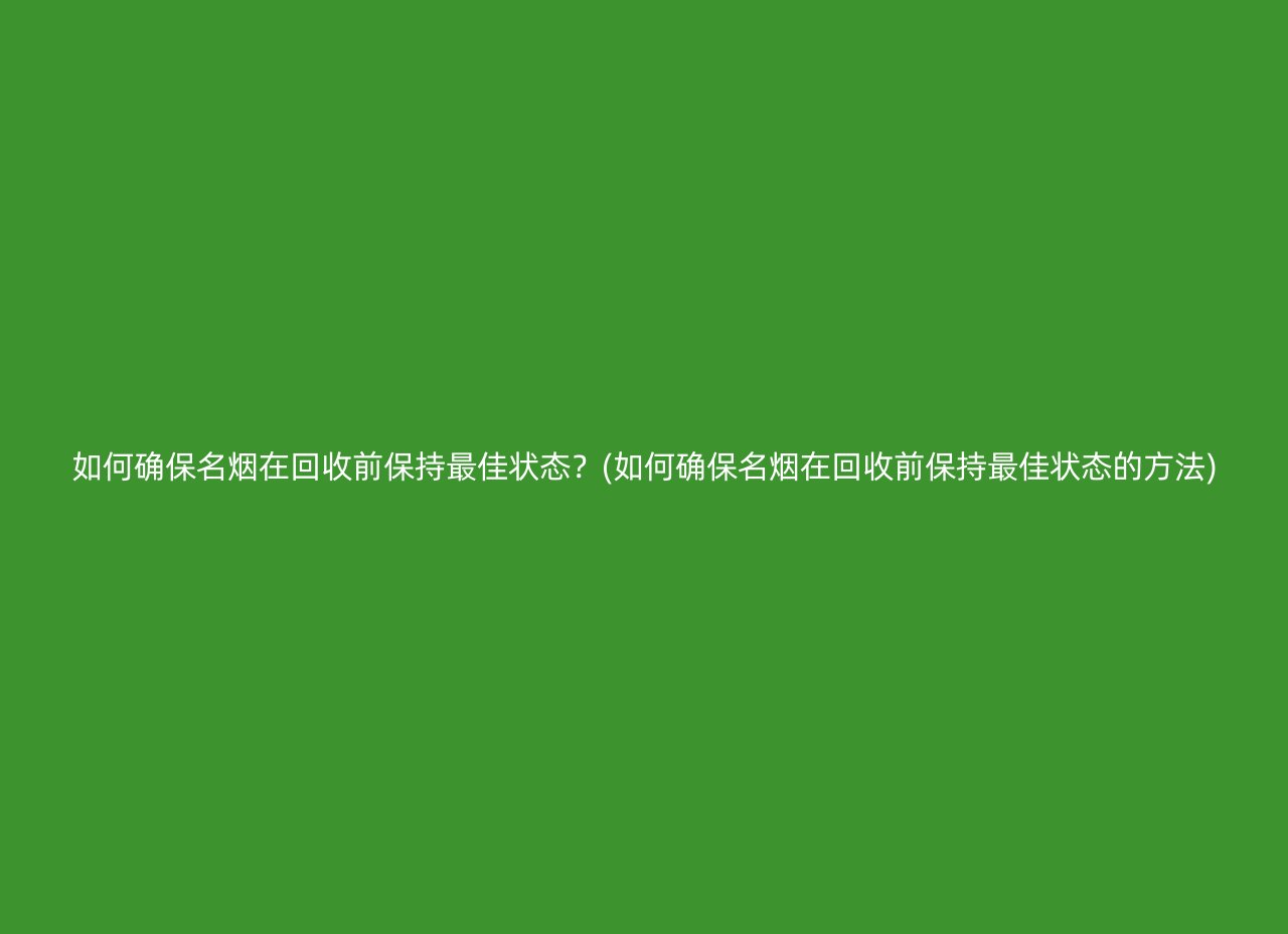 如何确保名烟在回收前保持最佳状态？(如何确保名烟在回收前保持最佳状态的方法)