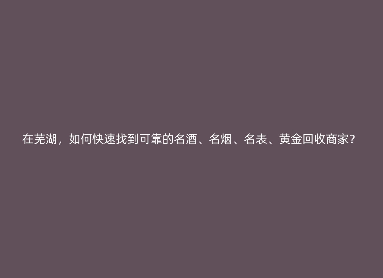 在芜湖，如何快速找到可靠的名酒、名烟、名表、黄金回收商家？