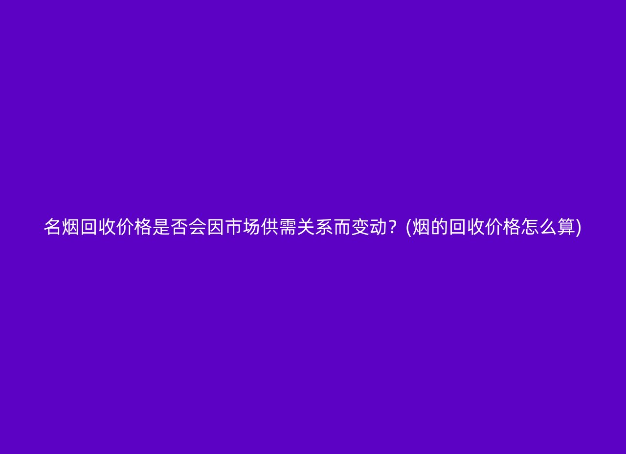 名烟回收价格是否会因市场供需关系而变动？(烟的回收价格怎么算)