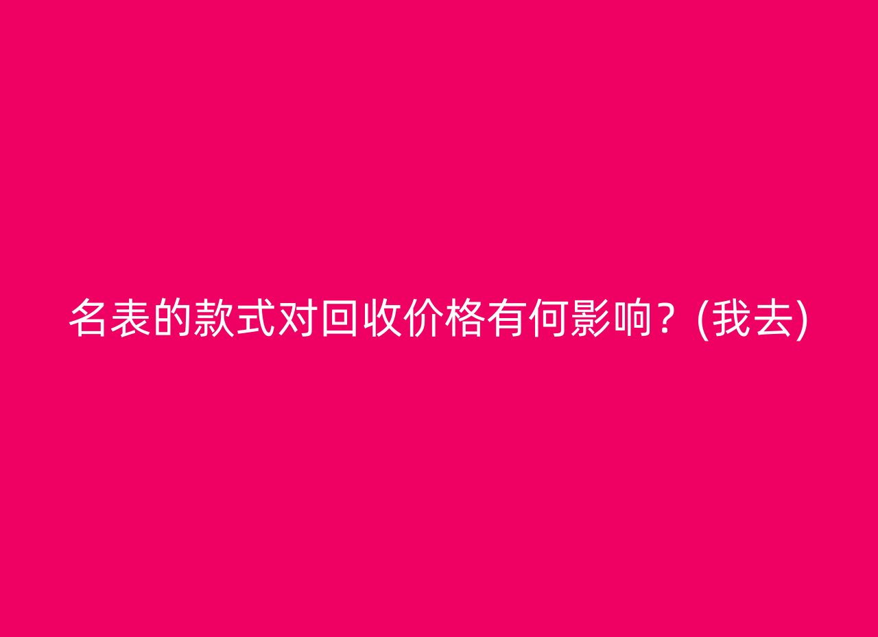 名表的款式对回收价格有何影响？(我去)